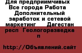 Для предприимчивых - Все города Работа » Дополнительный заработок и сетевой маркетинг   . Дагестан респ.,Геологоразведка п.